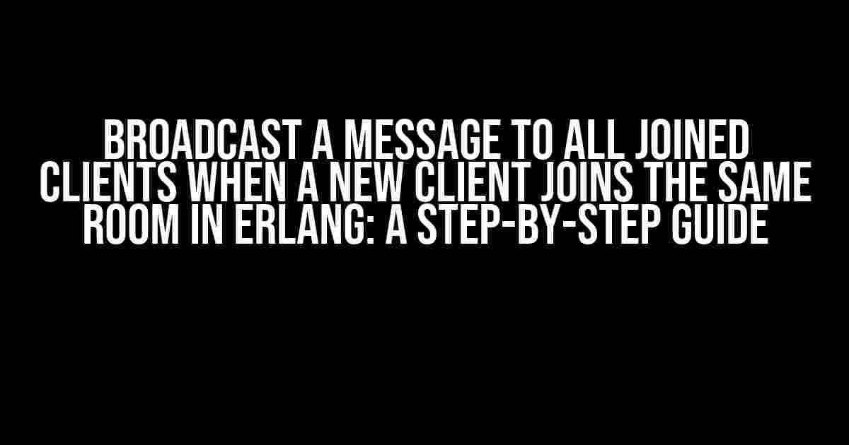 Broadcast a Message to All Joined Clients When a New Client Joins the Same Room in Erlang: A Step-by-Step Guide