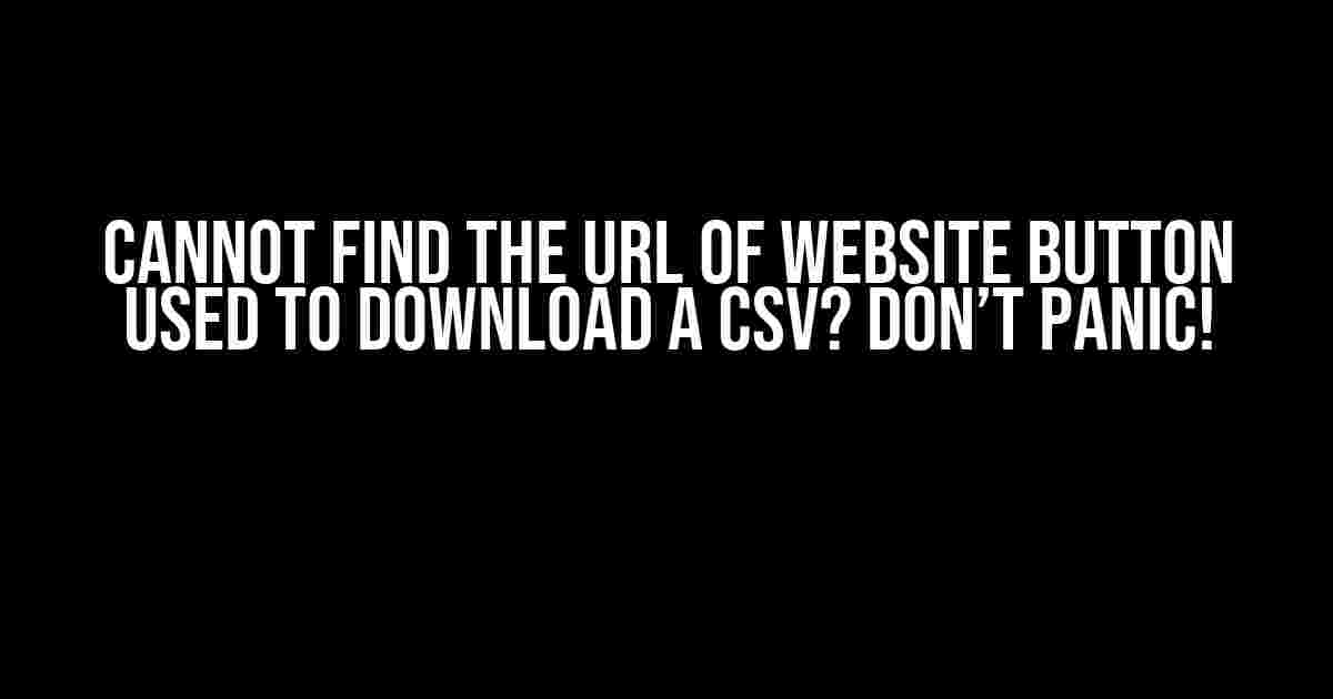 Cannot Find the URL of Website Button Used to Download a CSV? Don’t Panic!