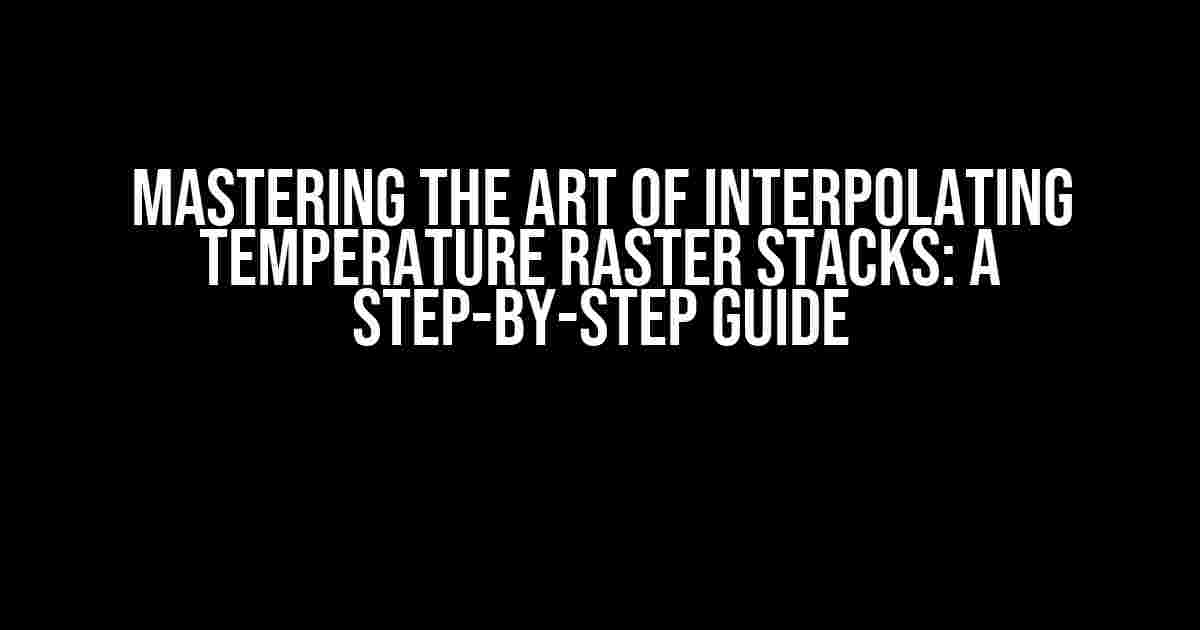 Mastering the Art of Interpolating Temperature Raster Stacks: A Step-by-Step Guide