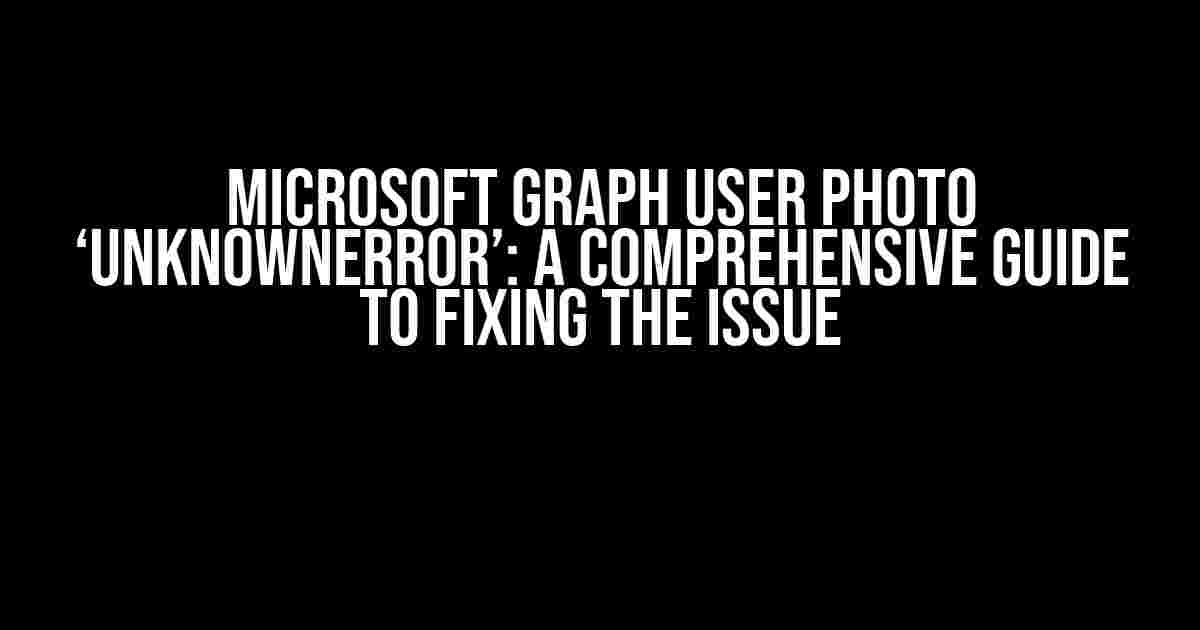 Microsoft Graph User Photo ‘UnknownError’: A Comprehensive Guide to Fixing the Issue