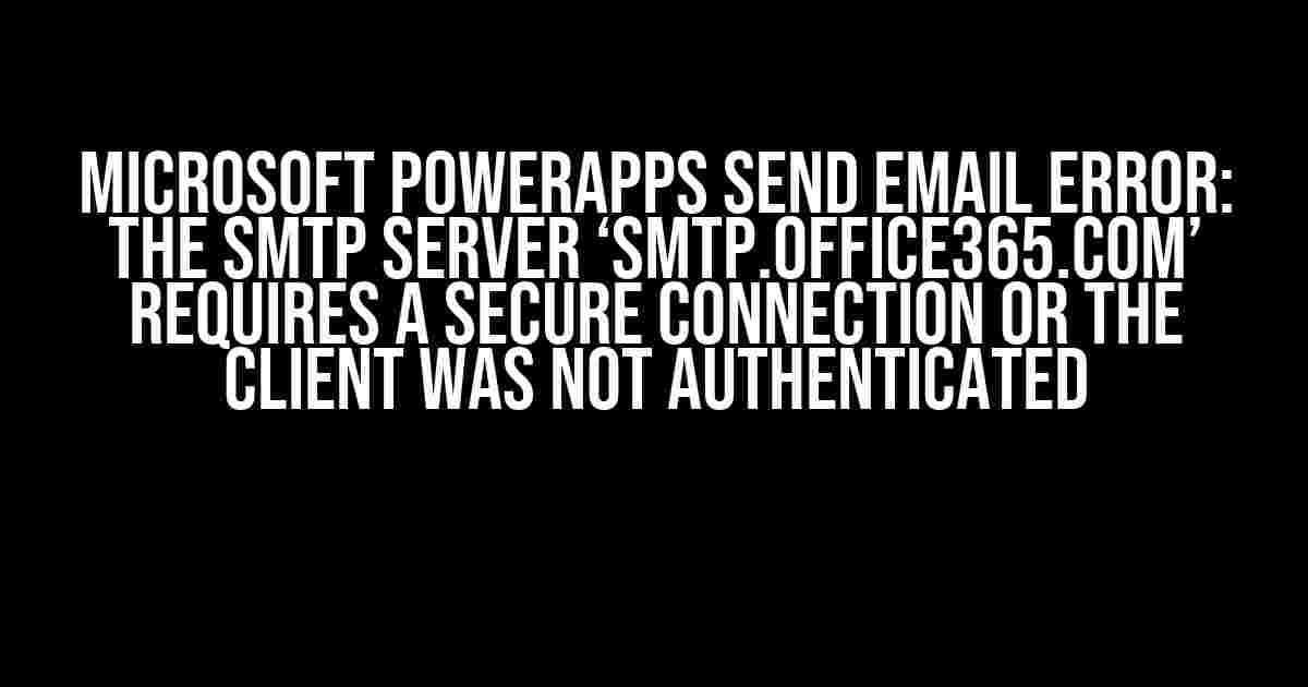 Microsoft PowerApps Send Email Error: The SMTP server ‘smtp.office365.com’ requires a secure connection or the client was not authenticated