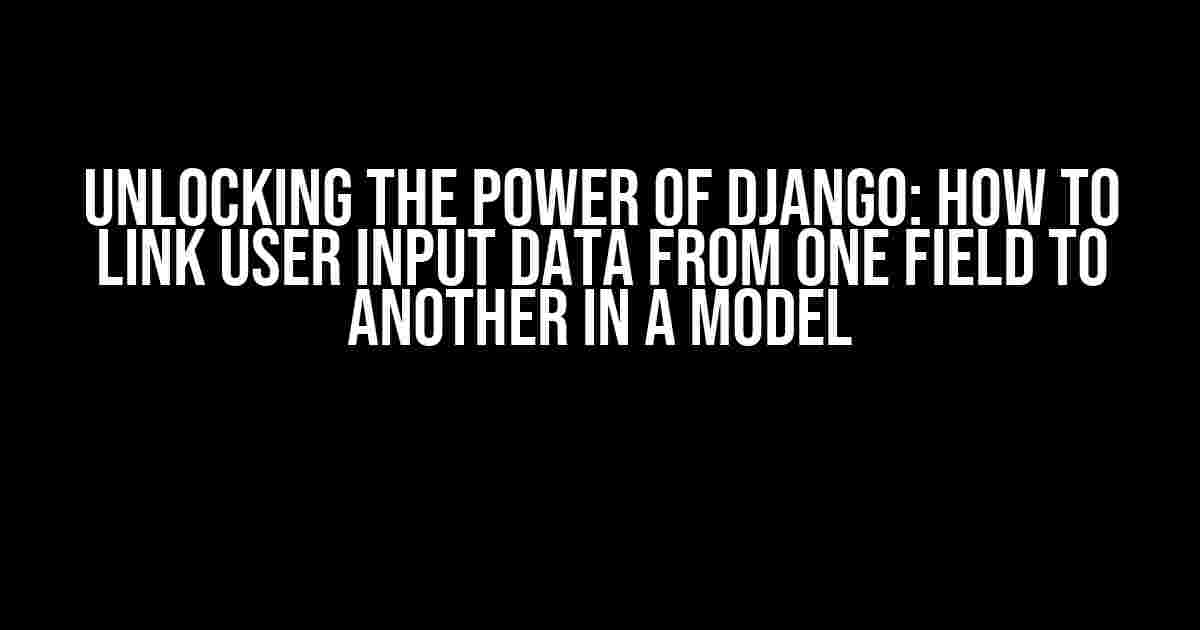 Unlocking the Power of Django: How to Link User Input Data from One Field to Another in a Model