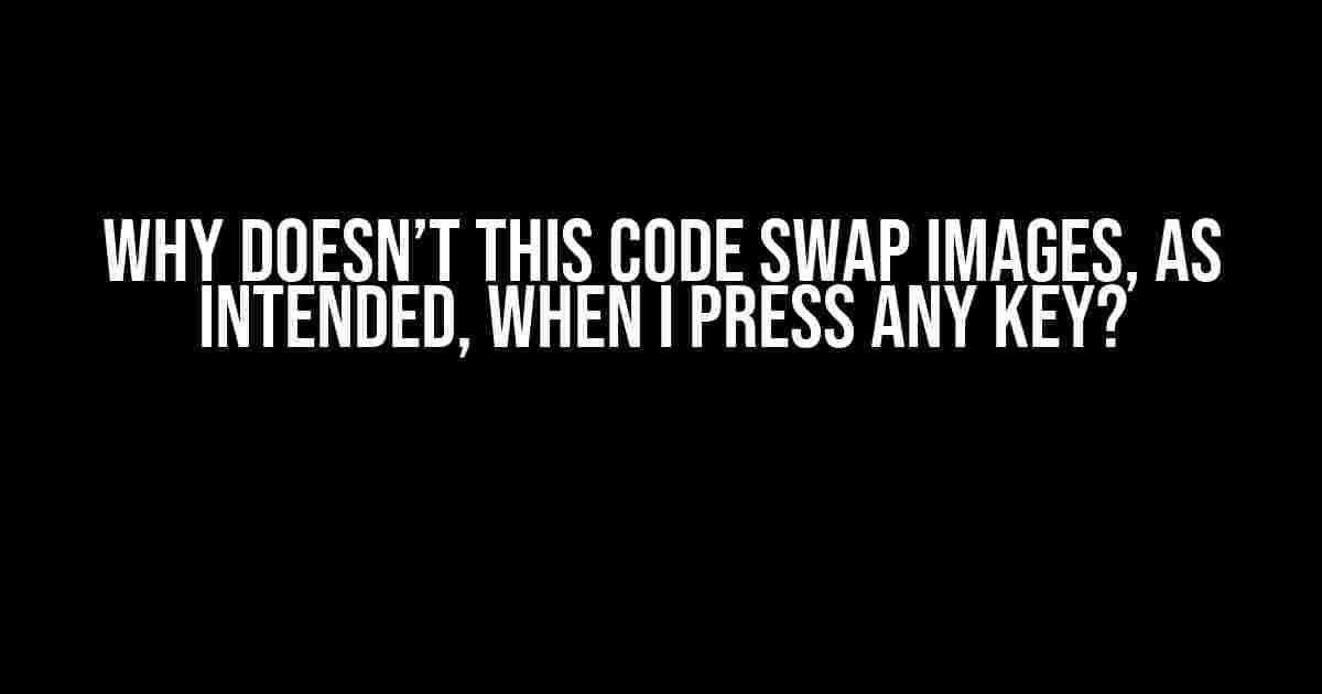 Why doesn’t this code swap images, as intended, when I press any key?